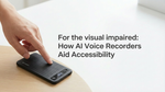 視覚障がい者の方へ：AIボイスレコーダーがアクセシビリティをどう支援するか